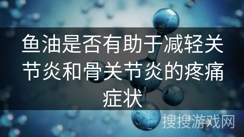 鱼油是否有助于减轻关节炎和骨关节炎的疼痛症状