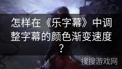 怎样在《乐字幕》中调整字幕的颜色渐变速度？