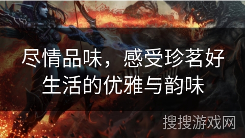 尽情品味，感受珍茗好生活的优雅与韵味