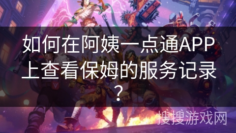 如何在阿姨一点通APP上查看保姆的服务记录？