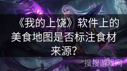 《我的上饶》软件上的美食地图是否标注食材来源？
