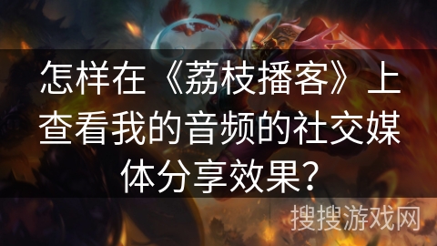 怎样在《荔枝播客》上查看我的音频的社交媒体分享效果？