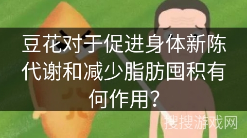 豆花对于促进身体新陈代谢和减少脂肪囤积有何作用？