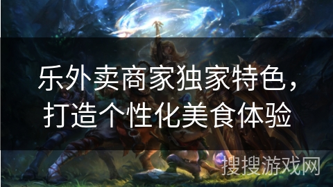 乐外卖商家独家特色，打造个性化美食体验