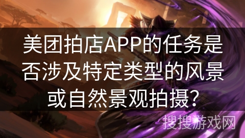 美团拍店APP的任务是否涉及特定类型的风景或自然景观拍摄? 美团拍店APP的任务是否涉及特定类型的风景或自然景观拍摄?