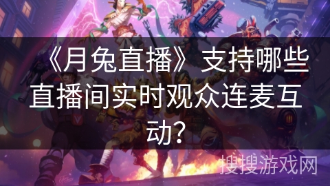 《月兔直播》支持哪些直播间实时观众连麦互动? 《月兔直播》支持哪些直播间实时观众连麦互动?