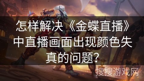 怎样解决《金蝶直播》中直播画面出现颜色失真的问题? 怎样解决《金蝶直播》中直播画面出现颜色失真的问题?