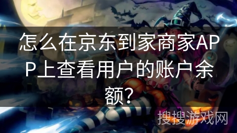 怎么在京东到家商家APP上查看用户的账户余额？