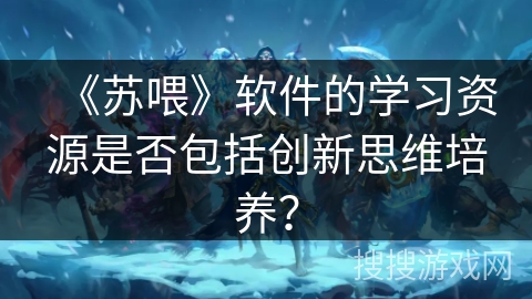 《苏喂》软件的学习资源是否包括创新思维培养？