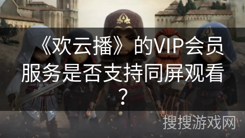 《欢云播》的VIP会员服务是否支持同屏观看？