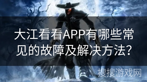 大江看看APP有哪些常见的故障及解决方法？