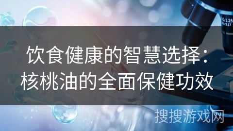 饮食健康的智慧选择：核桃油的全面保健功效