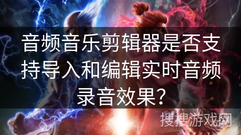 音频音乐剪辑器是否支持导入和编辑实时音频录音效果？
