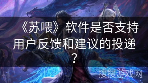 《苏喂》软件是否支持用户反馈和建议的投递？