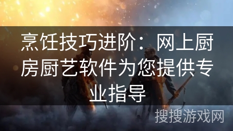 烹饪技巧进阶：网上厨房厨艺软件为您提供专业指导