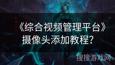 《综合视频管理平台》摄像头添加教程? 《综合视频管理平台》摄像头添加教程?