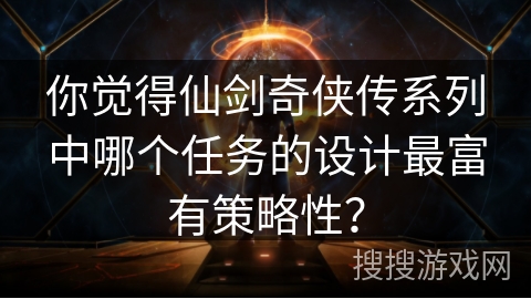 你觉得仙剑奇侠传系列中哪个任务的设计最富有策略性？