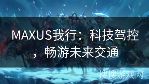 MAXUS我行：科技驾控，畅游未来交通