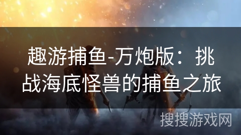 趣游捕鱼-万炮版：挑战海底怪兽的捕鱼之旅