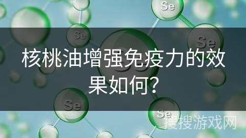 核桃油增强免疫力的效果如何？