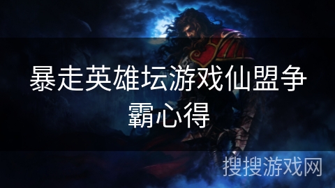 暴走英雄坛游戏仙盟争霸心得 暴走英雄坛游戏仙盟争霸心得