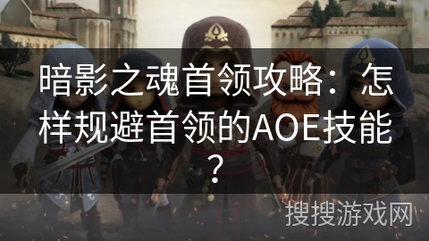 暗影之魂首领攻略：怎样规避首领的AOE技能？