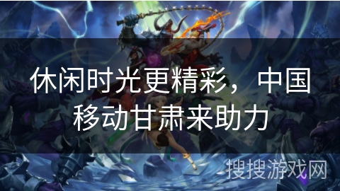 休闲时光更精彩，中国移动甘肃来助力