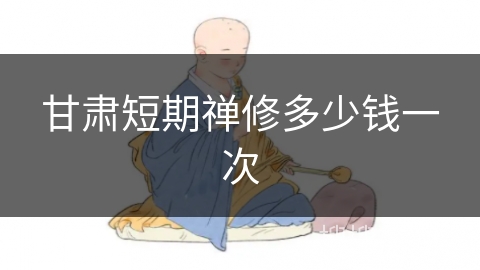甘肃短期禅修多少钱一次