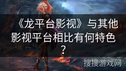 《龙平台影视》与其他影视平台相比有何特色？