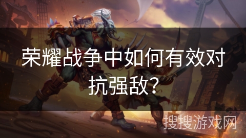 荣耀战争中如何有效对抗强敌? 荣耀战争中如何有效对抗强敌?
