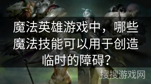 魔法英雄游戏中，哪些魔法技能可以用于创造临时的障碍？