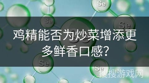 鸡精能否为炒菜增添更多鲜香口感？