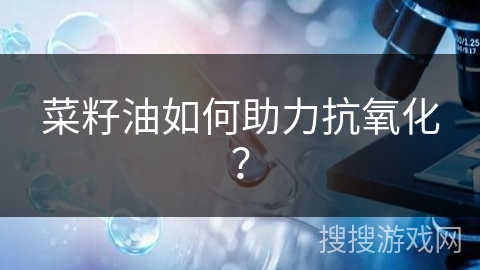菜籽油如何助力抗氧化？
