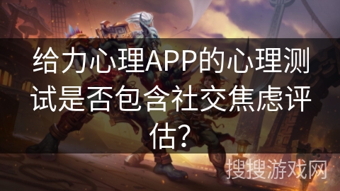 给力心理APP的心理测试是否包含社交焦虑评估？