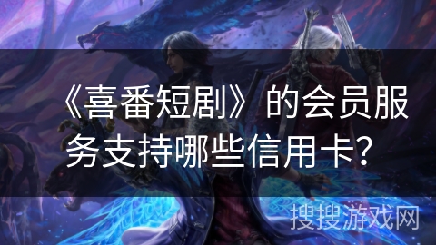 《喜番短剧》的会员服务支持哪些信用卡？