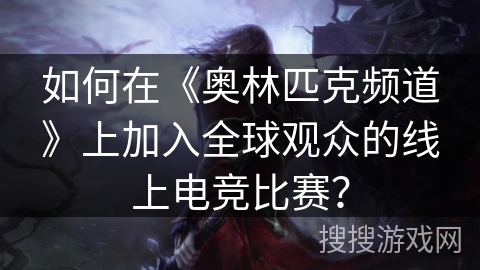 如何在《奥林匹克频道》上加入全球观众的线上电竞比赛？