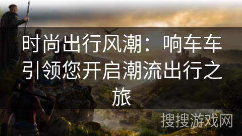 时尚出行风潮：响车车引领您开启潮流出行之旅