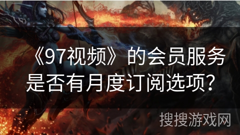 《97视频》的会员服务是否有月度订阅选项？