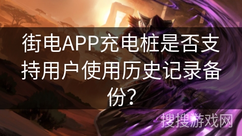 街电APP充电桩是否支持用户使用历史记录备份？