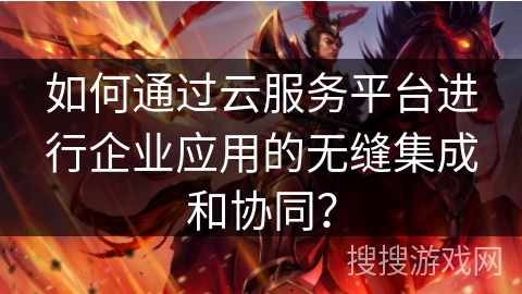 如何通过云服务平台进行企业应用的无缝集成和协同? 如何通过云服务平台进行企业应用的无缝集成和协同?