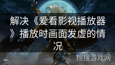 解决《爱看影视播放器》播放时画面发虚的情况 解决《爱看影视播放器》播放时画面发虚的情况