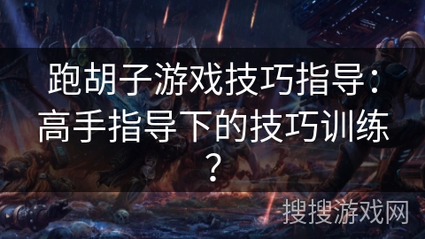 跑胡子游戏技巧指导：高手指导下的技巧训练？