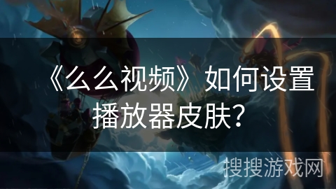 《么么视频》如何设置播放器皮肤? 《么么视频》如何设置播放器皮肤?