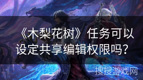 《木梨花树》任务可以设定共享编辑权限吗？