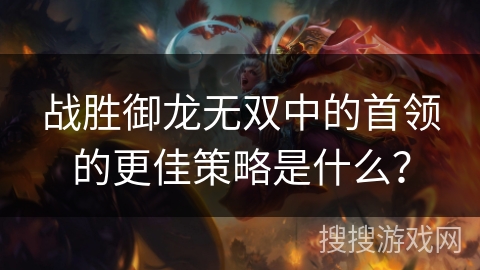 战胜御龙无双中的首领的更佳策略是什么？