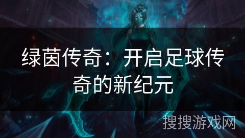绿茵传奇:开启足球传奇的新纪元 绿茵传奇:开启足球传奇的新纪元
