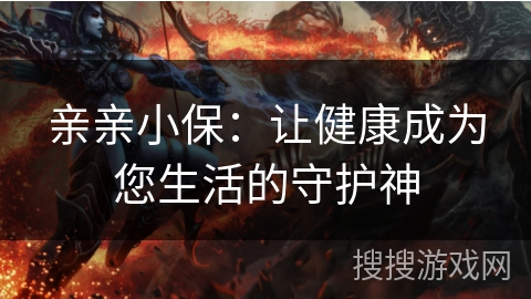 亲亲小保：让健康成为您生活的守护神