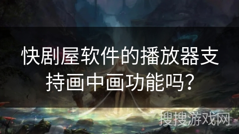 快剧屋软件的播放器支持画中画功能吗？