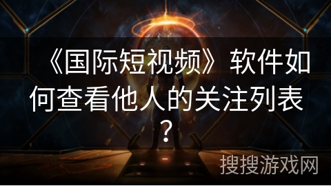 《国际短视频》软件如何查看他人的关注列表? 《国际短视频》软件如何查看他人的关注列表?
