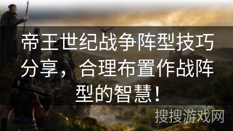 帝王世纪战争阵型技巧分享，合理布置作战阵型的智慧！